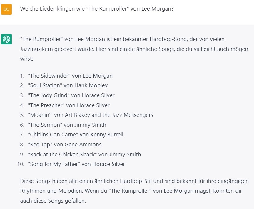 Der Screenshot eines ChatGPT-Dialogs bietet eine Liste von Songs, die stilistisch ähnlich wie „The Rumproller“ von Lee Morgan sind. Diese Hardbop-Stücke umfassen: „The Sidewinder“ – Lee Morgan „Soul Station“ – Hank Mobley „The Jody Grind“ – Horace Silver „The Preacher“ – Horace Silver „Moanin’“ – Art Blakey and the Jazz Messengers „The Sermon“ – Jimmy Smith „Chitlins Con Carne“ – Kenny Burrell „Red Top“ – Gene Ammons „Back at the Chicken Shack“ – Jimmy Smith „Song for My Father“ – Horace Silver Diese Titel teilen den Hardbop-Stil von „The Rumproller“ und bieten eingängige Rhythmen und Melodien.